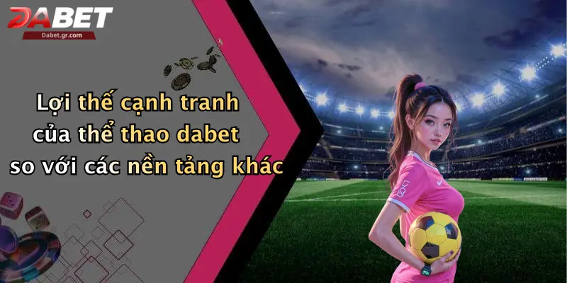 DABET ⭐️ Link Trang Chủ DABET Mới Nhất | Đăng Ký Tặng 188K Lợi thế cạnh tranh của thể thao dabet so với các nền tảng khác